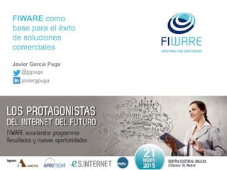 FIWARE como
base para el éxito
de soluciones
comerciales
7 Mayo
Almería
@jgpuga
Javier García Puga
javiergpuga
 