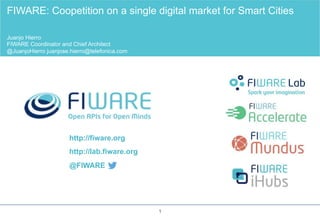 http://fiware.org
http://lab.fiware.org
@FIWARE
FIWARE: Coopetition on a single digital market for Smart Cities
Juanjo Hierro
FIWARE Coordinator and Chief Architect
@JuanjoHierro juanjose.hierro@telefonica.com
1
 