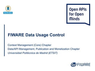 FIWARE Data Usage Control
Context Management (Core) Chapter
Data/API Management, Publication and Monetization Chapter
Universidad Politécnica de Madrid (ETSIT)
 