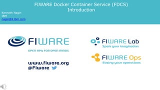 FIWARE Docker Container Service (FDCS)
Introduction
Kenneth Nagin
IBM
nagin@il.ibm.com
 