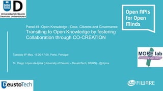 Panel #4: Open Knowledge - Data, Citizens and Governance
Transiting to Open Knowledge by fostering
Collaboration through CO-CREATION
Tuesday 8th May, 16:00-17:00, Porto, Portugal
Dr. Diego López-de-Ipiña (University of Deusto – DeustoTech, SPAIN) - @dipina
 