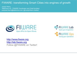 http://www.fiware.org
http://lab.fiware.org
Follow @FIWARE on Twitter!
FIWARE: transforming Smart Cities into engines of growth
Juanjo Hierro
Telefonica I+D. FIWARE Coordinator and Chief Architect
juanjose.hierro@telefonica.com, @JuanjoHierro (twitter)
 