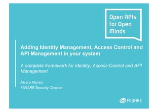 Adding Identity Management, Access Control and
API Management in your system
A complete framework for Identity, Access Control and API
Management
Álvaro Alonso
FIWARE Security Chapter
 