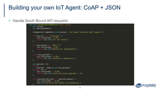 Building your own IoT Agent: CoAP + JSON
§ Handle South Bound API requests:
9
 