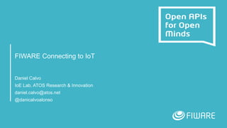 FIWARE Connecting to IoT
Daniel Calvo
IoE Lab. ATOS Research & Innovation
daniel.calvo@atos.net
@danicalvoalonso
 