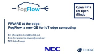 FIWARE at the edge:
FogFlow, a new GE for IoT edge computing
Bin Cheng (bin.cheng@neclab.eu),
Ernö Kovacs (ernoe.kovacs@neclab.eu)
NEC Labs Europe
 