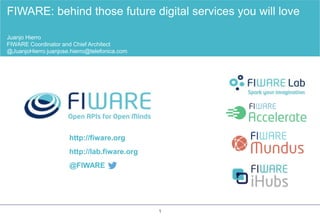 http://fiware.org
http://lab.fiware.org
@FIWARE
FIWARE: behind those future digital services you will love
Juanjo Hierro
FIWARE Coordinator and Chief Architect
@JuanjoHierro juanjose.hierro@telefonica.com
1
 