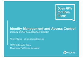 Identity Management and Access Control
Security and API Management Chapter
Álvaro Alonso – alvaro.alonso@upm.es
FIWARE Security Team
Universidad Politécnica de Madrid
 