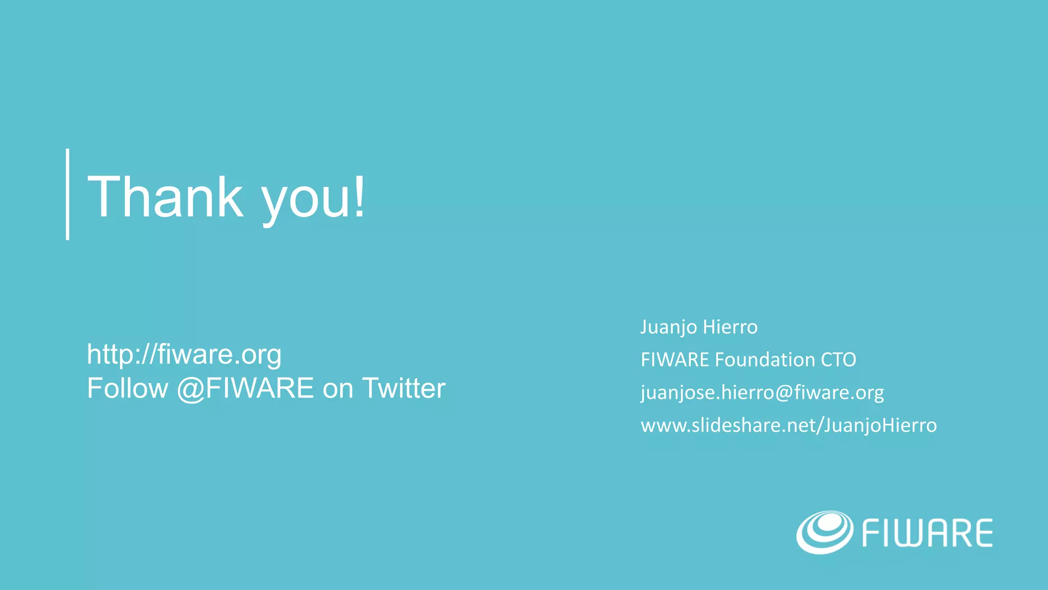 Thank you!
http://fiware.org
Follow @FIWARE on Twitter
Juanjo Hierro
FIWARE Foundation CTO
juanjose.hierro@fiware.org
www.slideshare.net/JuanjoHierro
 