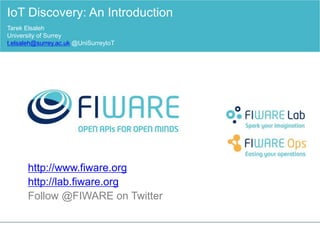 http://www.fiware.org
http://lab.fiware.org
Follow @FIWARE on Twitter
IoT Discovery: An Introduction
Tarek Elsaleh
University of Surrey
t.elsaleh@surrey.ac.uk @UniSurreyIoT
 