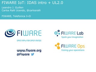 FIWARE IoT: IDAS intro + UL2.0
Carlos Ralli Ucendo, @carlosralli
FIWARE, Telefonica I+D
http://www.slideshare.net/
FI-WARE/fiware-iotidasintroul20v2
 