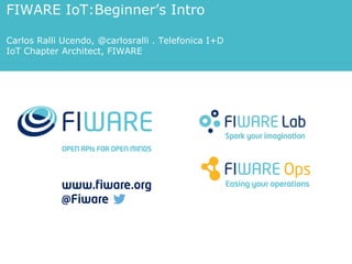 FIWARE IoT:Beginner’s Intro
Carlos Ralli Ucendo, @carlosralli . Telefonica I+D
IoT Chapter Architect, FIWARE
 