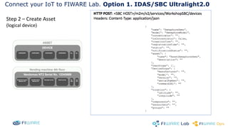 Connect your IoT to FIWARE Lab. Option 1. IDAS/SBC Ultralight2.0 
Step 2 – Create Asset 
(logical device) 
 