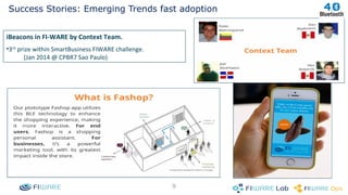 Success Stories: Emerging Trends fast adoption 
9 
iBeacons in FI-WARE by Context Team. 
•3rd prize within SmartBusiness FIWARE challenge. 
(Jan 2014 @ CPBR7 Sao Paulo) 
 