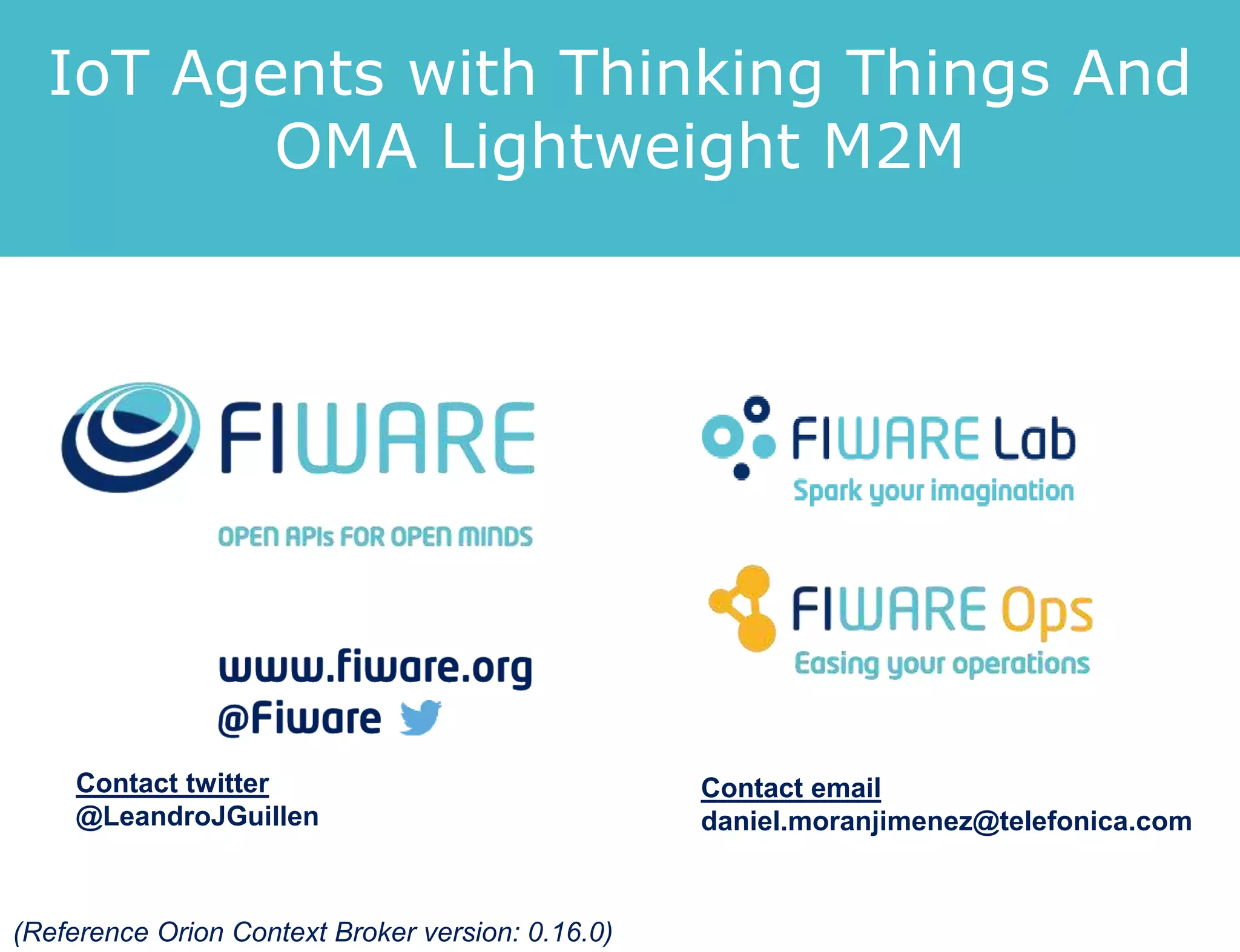 IoT Agents with Thinking Things And
OMA Lightweight M2M
Contact twitter
@LeandroJGuillen
Contact email
daniel.moranjimenez@telefonica.com
(Reference Orion Context Broker version: 0.16.0)
 