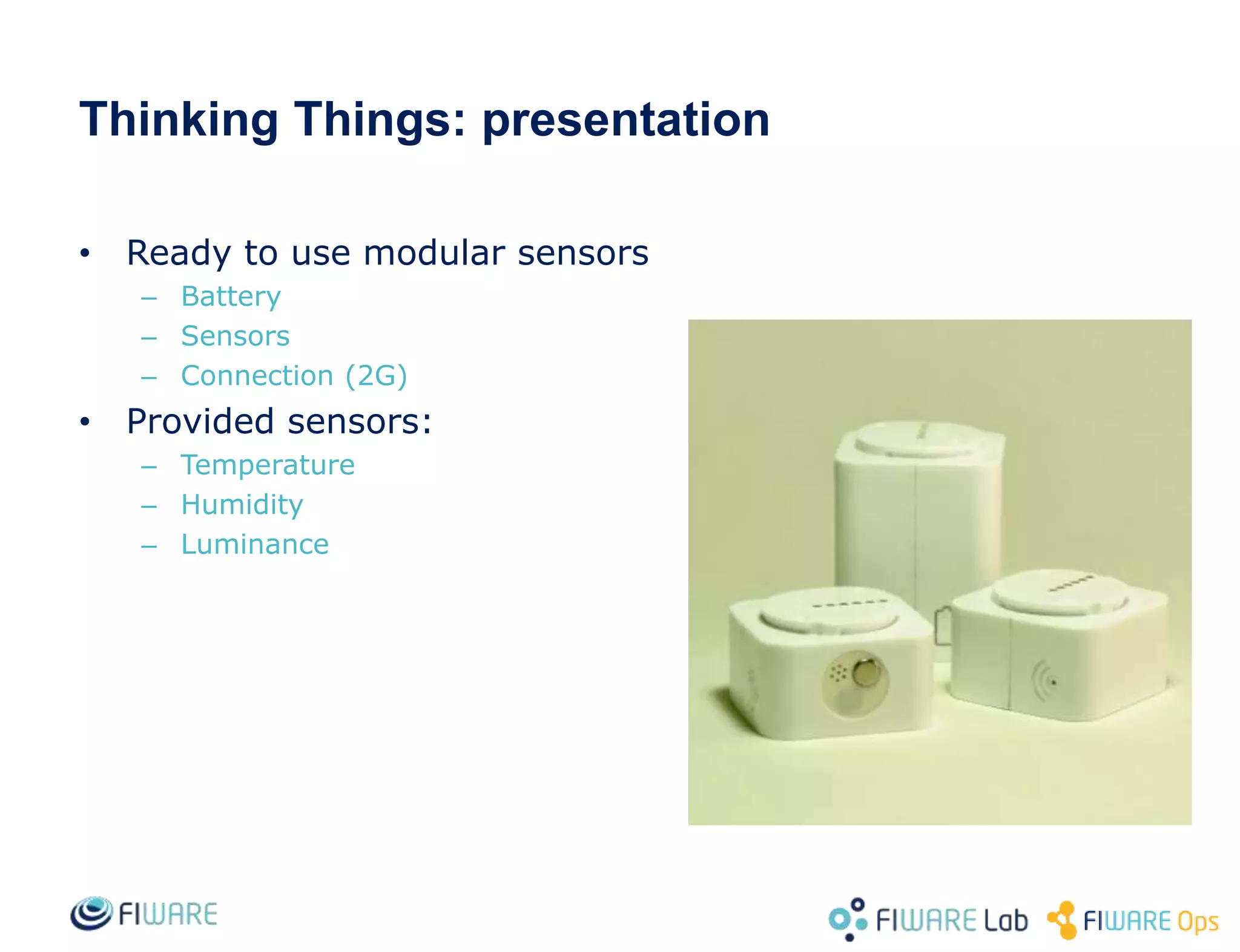 • Ready to use modular sensors
– Battery
– Sensors
– Connection (2G)
• Provided sensors:
– Temperature
– Humidity
– Luminance
Thinking Things: presentation
 