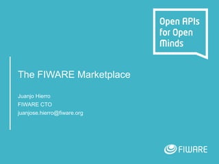 The FIWARE Marketplace
Juanjo Hierro
FIWARE CTO
juanjose.hierro@fiware.org
 