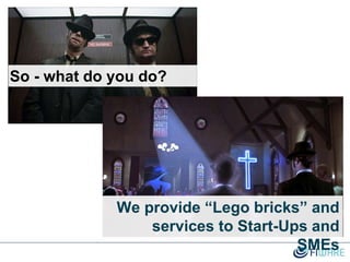 So - what do you do?
We provide “Lego bricks” and
services to Start-Ups and
SMEs
 