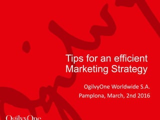 OgilvyOne Worldwide S.A.
Pamplona, March, 2nd 2016
Tips for an efficient
Marketing Strategy
 