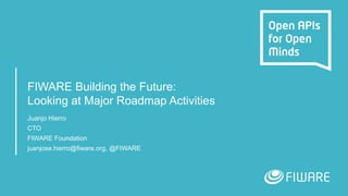 FIWARE Building the Future:
Looking at Major Roadmap Activities
Juanjo Hierro
CTO
FIWARE Foundation
juanjose.hierro@fiware.org, @FIWARE
 