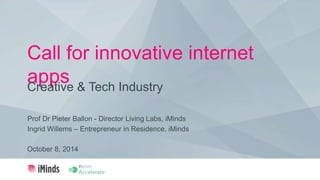 Call for innovative internet
appsCreative & Tech Industry
October 8, 2014
Prof Dr Pieter Ballon - Director Living Labs, iMinds
Ingrid Willems – Entrepreneur in Residence, iMinds
 