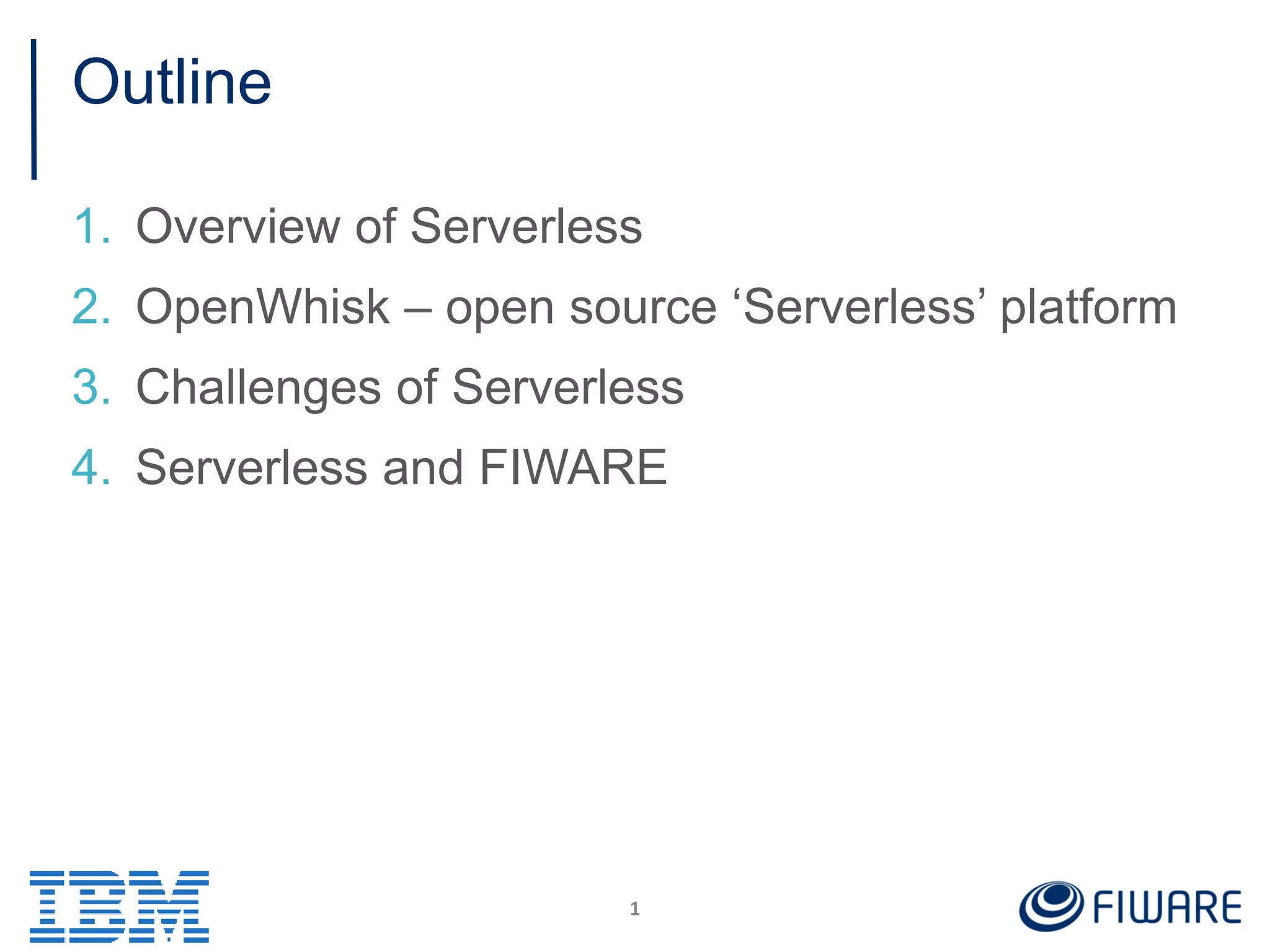 Outline
1. Overview of Serverless
2. OpenWhisk – open source ‘Serverless’ platform
3. Challenges of Serverless
4. Serverless and FIWARE
1
 