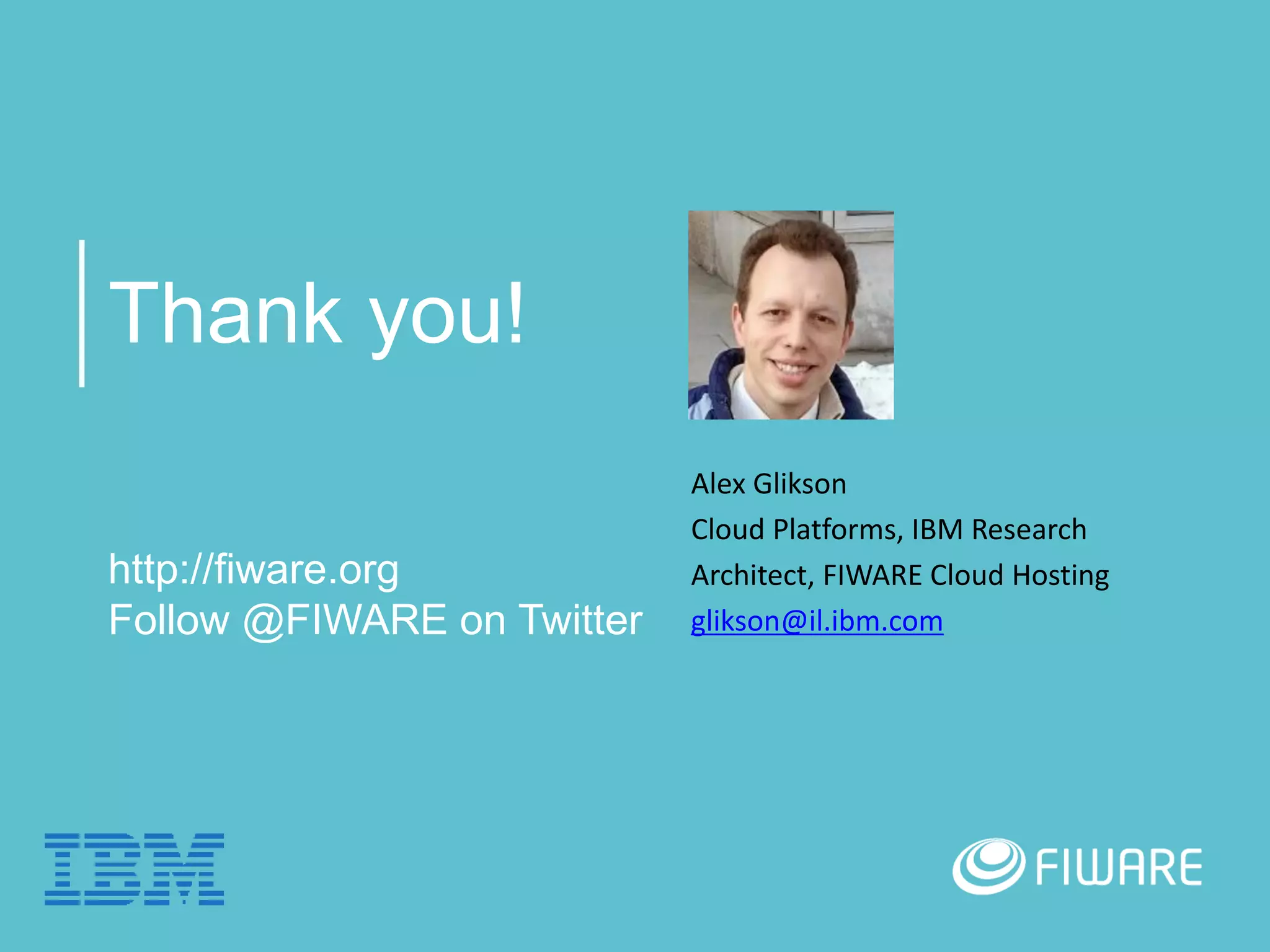 Thank you!
http://fiware.org
Follow @FIWARE on Twitter
Alex Glikson
Cloud Platforms, IBM Research
Architect, FIWARE Cloud Hosting
glikson@il.ibm.com
 