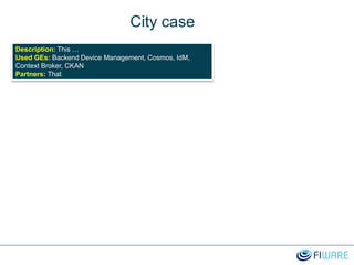 City case
Description: This …
Used GEs: Backend Device Management, Cosmos, IdM,
Context Broker, CKAN
Partners: That
 