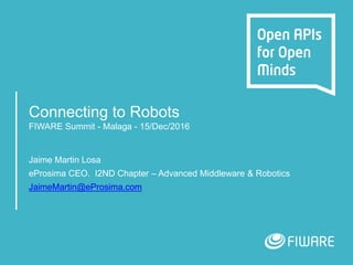 Connecting to Robots
FIWARE Summit - Malaga - 15/Dec/2016
Jaime Martin Losa
eProsima CEO. I2ND Chapter – Advanced Middleware & Robotics
JaimeMartin@eProsima.com
 