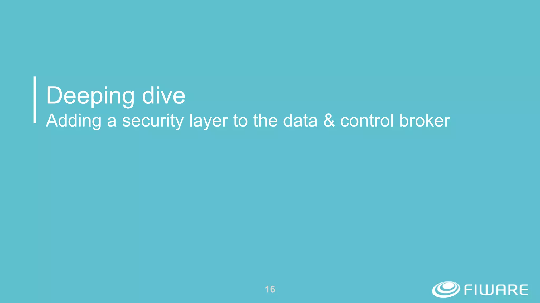 Deeping dive
Adding a security layer to the data & control broker
16
 