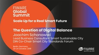 Scale Up for a Real Smart Future
Berlin, Germany
23-24 October, 2019
The Question of Digital Balance
Joachim Schonowski
Lead Business Consultant Smart Sustainable City
DIN Co-Chair Smart City Standards Forum
 