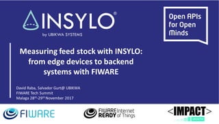 INSYLO	HQ
David Raba, PM at UBIKWA SYSTEMS SLU.
PhD	candidate	@	UOC
10h March	2017	– MWC2017
Measuring	feed	stock	with	INSYLO:
from	edge	devices	to	backend	
systems	with	FIWARE
David	Raba,	Salvador	Gurt@	UBIKWA
FIWARE	Tech	Summit
Malaga	28th-29th November	2017
 