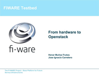 The FI-WARE Project – Base Platform for Future
Service Infrastructures
FIWARE Testbed
Henar Muñoz Frutos
Jose Ignacio Carretero
From hardware to
Openstack
 
