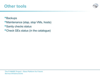 The FI-WARE Project – Base Platform for Future
Service Infrastructures
Other tools
Backups
Maintenance (stap, stop VMs, hosts)
Sanity checks status
Check GEs status (in the catalogue)
 