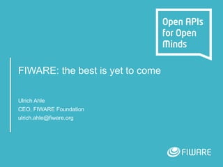 FIWARE: the best is yet to come
Ulrich Ahle
CEO, FIWARE Foundation
ulrich.ahle@fiware.org
 