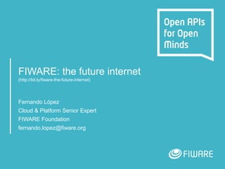 FIWARE: the future internet
(http://bit.ly/fiware-the-future-internet)
Fernando López
Cloud & Platform Senior Expert
FIWARE Foundation
fernando.lopez@fiware.org
 
