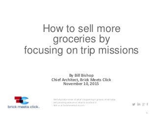 1
How to sell more
groceries by
focusing on trip missions
By Bill Bishop
Chief Architect, Brick Meets Click
November 10, 2015
We help make sense of what's happening in grocery retail today
and provide guidance on what to do about it.
Visit us at brickmeeetsclick.com
 