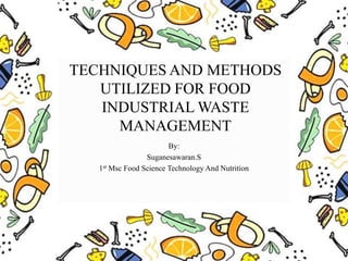TECHNIQUES AND METHODS
UTILIZED FOR FOOD
INDUSTRIAL WASTE
MANAGEMENT
By:
Suganesawaran.S
1st Msc Food Science Technology And Nutrition
 