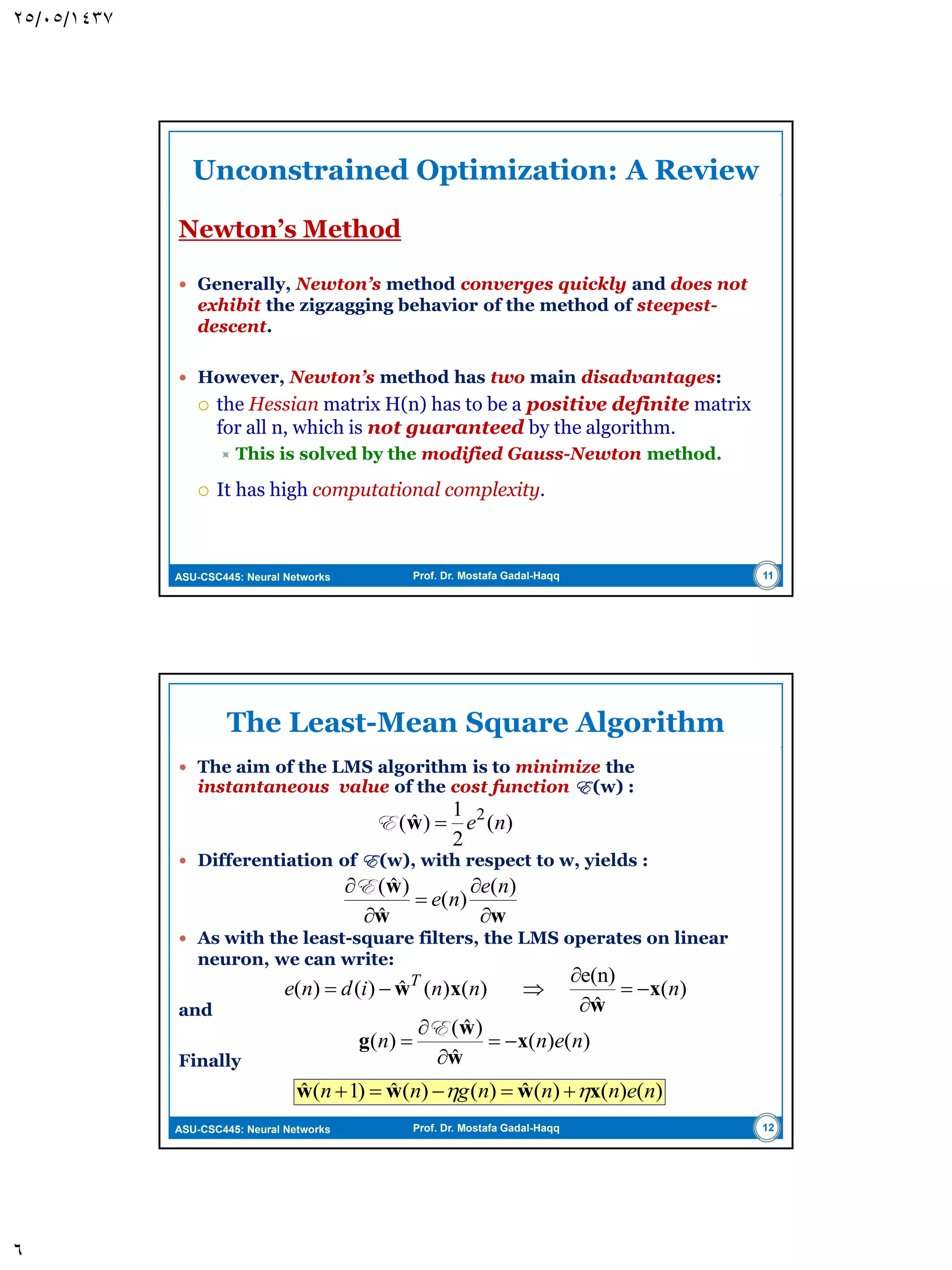 ASU-CSC445: Neural Networks Prof. Dr. Mostafa Gadal-Haqq Filtering Structure of the LMS Algorithm  These two processes together constitute a feedback loop acting around the neuron.  Since the neuron is linear: where The error signal is determined by the cost function used to derive the adaptive-filtering algorithm, which is closely related to optimization process. 6 )()()()()()()( 1 iiiyixiwiviy T M k kk xw   T M iwiwiwi )](),...,(),([)( 21w )()()( iyidie  