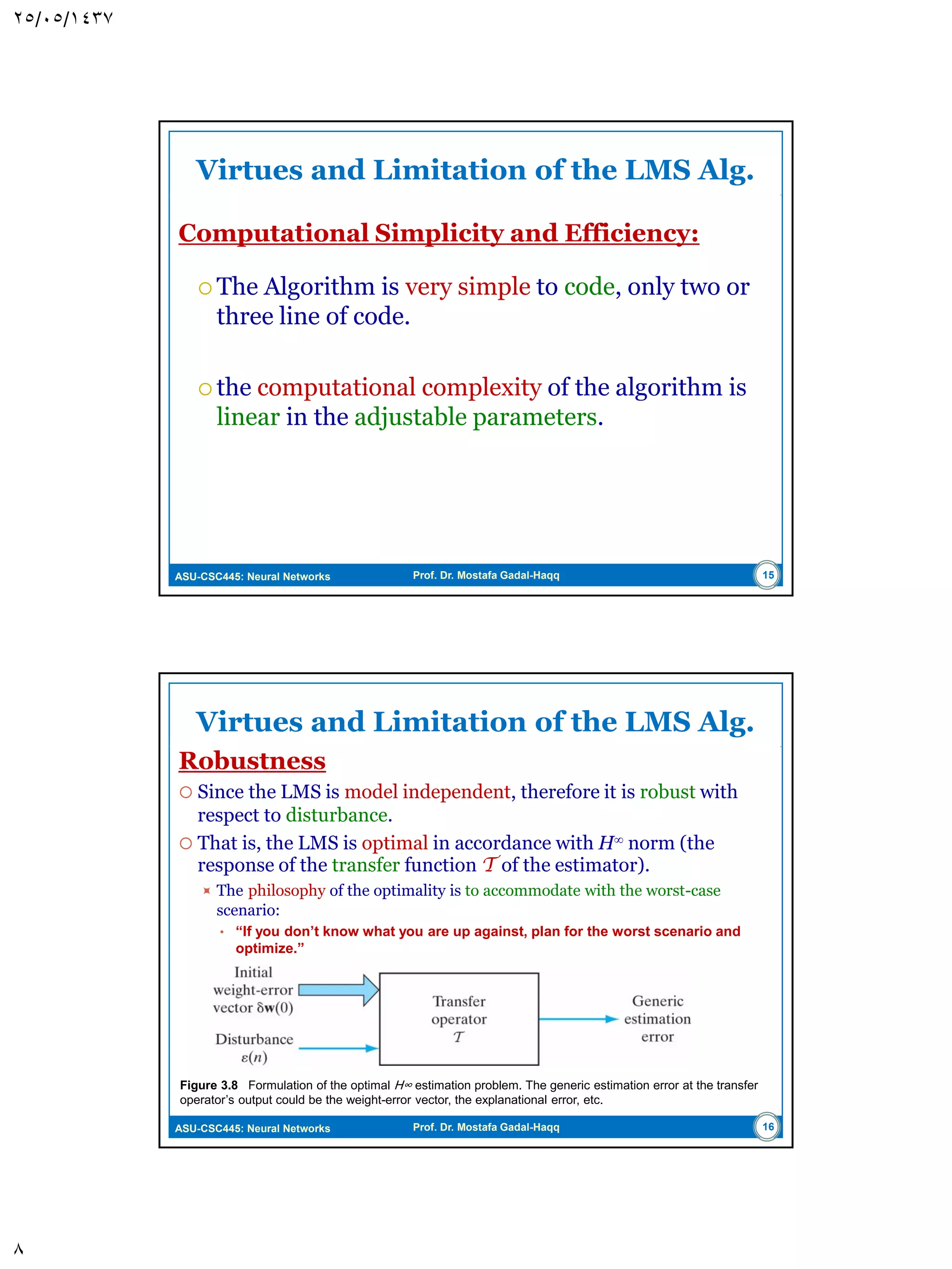 ASU-CSC445: Neural Networks Prof. Dr. Mostafa Gadal-Haqq Unconstrained Optimization: A Review Method of Steepest descent  The successive adjustments applied to the weight vector w are in the direction of steepest descent; that is in a direction opposite to the gradient of E (w).  If g = E (w) , then the steepest descent algorithm is  Where  is a positive constant called the step size, or learning- rate, parameter. In each step, the algorithm applies the correction:  HW: Prove the convergence of this algorithm and show how it is influenced by the learning rate . (Sec. 3.3 of Haykin) 8 )()()1( nnn gww  )( )()1()( n nnn g www   