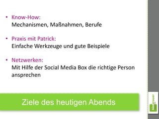 • Know-How:
  Mechanismen, Maßnahmen, Berufe

• Praxis mit Patrick:
  Einfache Werkzeuge und gute Beispiele

• Netzwerken:
  Mit Hilfe der Social Media Box die richtige Person
  ansprechen



      Ziele des heutigen Abends
 