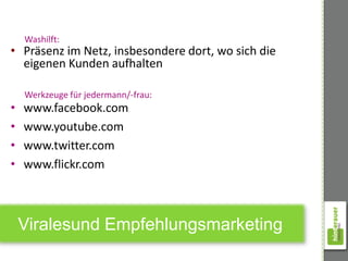 Washilft:
• Präsenz im Netz, insbesondere dort, wo sich die
  eigenen Kunden aufhalten

    Werkzeuge für jedermann/-frau:
•   www.facebook.com
•   www.youtube.com
•   www.twitter.com
•   www.flickr.com



    Viralesund Empfehlungsmarketing
 