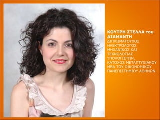 ΚΟΥΤΡΗ ΣΤΕΛΛΑ του ΔΙΑΜΑΝΤΗ ΔΙΠΛΩΜΑΤΟΥΧΟΣ ΗΛΕΚΤΡΟΛΟΓΟΣ ΜΗΧΑΝΙΚΟΣ ΚΑΙ ΤΕΧΝΟΛΟΓΙΑΣ ΥΠΟΛΟΓΙΣΤΩΝ.  ΚΑΤΟΧΟΣ ΜΕΤΑΠΤΥΧΙΑΚΟΥ  MBA  ΤΟΥ ΟΙΚΟΝΟΜΙΚΟΥ ΠΑΝΕΠΙΣΤΗΜΙΟΥ ΑΘΗΝΩΝ. 