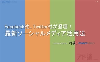 0
Facebook社、Twitter社が登壇！
最新ソーシャルメディア活用法
presented by
 