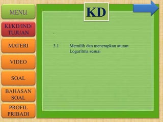 VIDEO
MATERI
SOAL
BAHASAN
SOAL
PROFIL
PRIBADI
KI/KD/IND/
TUJUAN
MENU
.
KD
3.1 Memilih dan menerapkan aturan
Logaritma sesuai
 