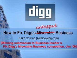 How to Fix Digg’s Miserable Business
Keith Cowing (keithcowing.com)
[Winning submission to Business Insider’s
Fix Digg’s Miserable Business competition, Jan ‘09]
 