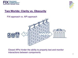 Two Worlds: Clarity vs. Obscurity
2
Closed APIs hinder the ability to property test and monitor
interactions between components
FIX approach vs. API approach