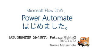 Microsoft Flow 改め、
Power Automate
はじめました。
JAZUG福岡支部（ふくあず） Fukuazu Night #2
2019/11/22
Noriko Matsumoto
 