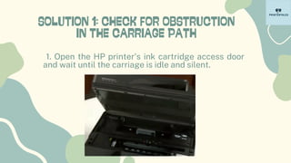 SOLUTION 1: CHECK FOR OBSTRUCTION
IN THE CARRIAGE PATH
1. Open the HP printer's ink cartridge access door
and wait until the carriage is idle and silent.
 