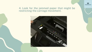 4. Look for the jammed paper that might be
restricting the carriage movement.
 